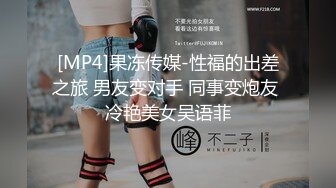 [MP4]果冻传媒-性福的出差之旅 男友变对手 同事变炮友 冷艳美女吴语菲