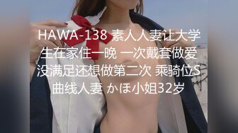 HAWA-138 素人人妻让大学生在家住一晚 一次戴套做爱没满足还想做第二次 乘骑位S曲线人妻 かほ小姐32岁