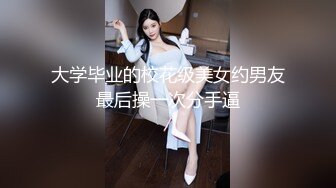 大学毕业的校花级美女约男友最后操一次分手逼