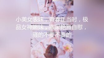 小美女表妹，青春正当时，极品女神嫩妹，撒尿艳舞自慰，骚的不要不要的