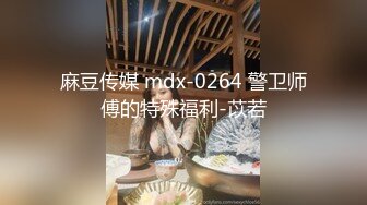 麻豆传媒 mdx-0264 警卫师傅的特殊福利-苡若