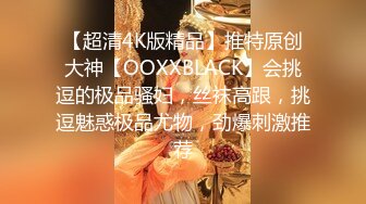 【超清4K版精品】推特原创大神【OOXXBLACK】会挑逗的极品骚妇，丝袜高跟，挑逗魅惑极品尤物，劲爆刺激推荐