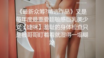 《最新众筹?精选作品》又是每年度最重要超敏感巨乳美少女【婕咪】羞耻的身体检查只是被哥哥盯着看就湿得一塌糊涂