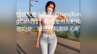 性感反差小骚货『HongKongCandy』✅和闺蜜男友的秘密约会，感觉好刺激呀 心旷神怡