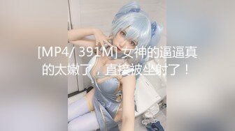 [MP4/ 391M] 女神的逼逼真的太嫩了，直接被坐射了！