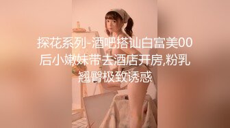 探花系列-酒吧搭讪白富美00后小嫩妹带去酒店开房,粉乳翘臀极致诱惑