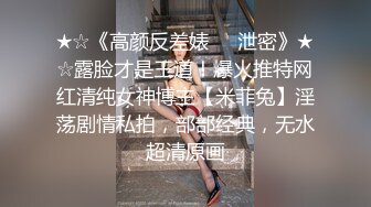 ★☆《高颜反差婊☀️泄密》★☆露脸才是王道！爆火推特网红清纯女神博主【米菲兔】淫荡剧情私拍，部部经典，无水超清原画