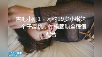 杏吧小刚1 - 网约19岁小嫩妹，个子高挑，性格腼腆全程很配合