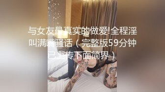 与女友最真实的做爱!全程淫叫满嘴骚话（完整版59分钟已上传下面简界）