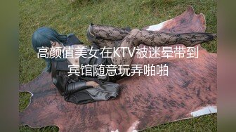 高颜值美女在KTV被迷晕带到宾馆随意玩弄啪啪