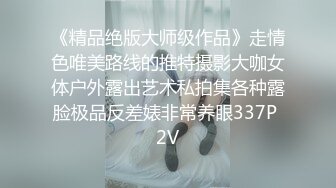 《精品绝版大师级作品》走情色唯美路线的推特摄影大咖女体户外露出艺术私拍集各种露脸极品反差婊非常养眼337P 2V