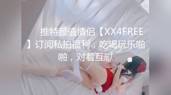 ❤️推特颜值情侣【XX4FREE】订阅私拍福利，吃喝玩乐啪啪，对着互慰