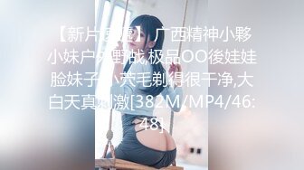 【新片速遞】 广西精神小夥小妹户外野战,极品OO後娃娃脸妹子,小茓毛剃得很干净,大白天真刺激[382M/MP4/46:48]