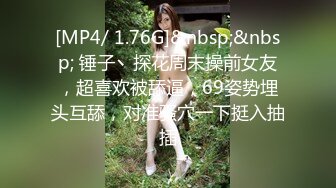 [MP4/ 1.76G]&nbsp;&nbsp; 锤子丶探花周末操前女友，超喜欢被舔逼，69姿势埋头互舔，对准骚穴一下挺入抽插