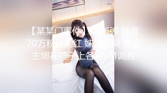 【某某门事件】第96弹 抖音70万粉丝网红 妹妹别哭 被金主绑在椅子上各种SM调教