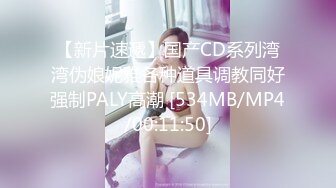 【新片速遞】国产CD系列湾湾伪娘妮雅各种道具调教同好强制PALY高潮 [534MB/MP4/00:11:50]