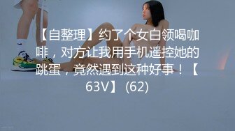 【自整理】约了个女白领喝咖啡，对方让我用手机遥控她的跳蛋，竟然遇到这种好事！【63V】 (62)