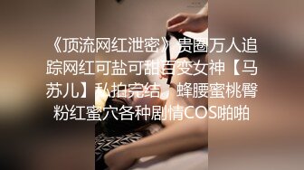 《顶流网红泄密》贵圈万人追踪网红可盐可甜百变女神【马苏儿】私拍完结，蜂腰蜜桃臀粉红蜜穴各种剧情COS啪啪