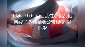 PMC-076-酒后乱性小叔乱伦亲嫂子.为钱给老公带绿帽-吴恺彤