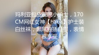 玛利亚包皮医院小护士，170CM网红女神【haha】护士装白丝袜，黑屌抽插自慰，表情很享受