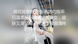 探花鸠摩智 最新酒店约炮乖巧温柔长相甜美的美少女，皮肤又滑又嫩，在床上骚浪清纯的样子还挺好看