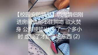 【校园安防精品】饥渴情侣刚进房间就耐不住拥吻 欲火焚身 公狗腰输出 干了一个多小时 虚脱了才起来吃东西 (2)