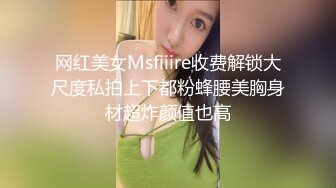 网红美女Msfiiire收费解锁大尺度私拍上下都粉蜂腰美胸身材超炸颜值也高