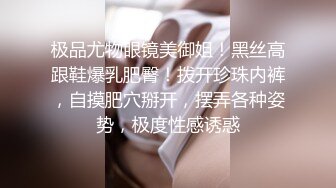 极品尤物眼镜美御姐！黑丝高跟鞋爆乳肥臀！拨开珍珠内裤，自摸肥穴掰开，摆弄各种姿势，极度性感诱惑