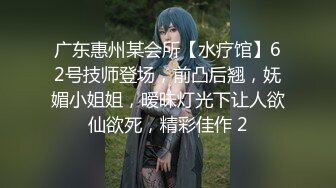 广东惠州某会所【水疗馆】62号技师登场，前凸后翘，妩媚小姐姐，暧昧灯光下让人欲仙欲死，精彩佳作 2