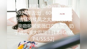 【新片速遞】&nbsp;&nbsp; 2024年流出，600一炮，高颜值骚货楼凤之大奶云系列2，亲吻啪啪紫薇口交乳交，奶子确实很大很屌！[1.88G/MP4/55:52]