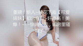 重磅！新人~校花下海【可爱妹妹】扣穴自慰~好漂亮！美爆！~-~惊鸿一现，闺房里骚爆了！