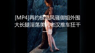 [MP4]再约极品风骚御姐外围大长腿淫荡美乳老汉推车狂干一番