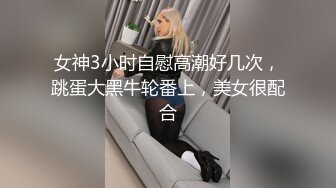 女神3小时自慰高潮好几次，跳蛋大黑牛轮番上，美女很配合