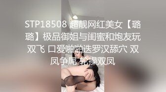 STP18508 超靓网红美女【璐璐】极品御姐与闺蜜和炮友玩双飞 口爱啪啪迭罗汉舔穴 双凤争屌 轮操双凤