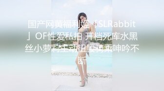 国产网黄福利姬「SLRabbit」OF性爱私拍 开档死库水黑丝小萝莉主动扭腰骑乘呻吟不断