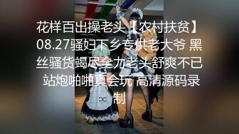 花样百出操老头【农村扶贫】08.27骚妇下乡专供老大爷 黑丝骚货竭尽全力老头舒爽不已 站炮啪啪真会玩 高清源码录制