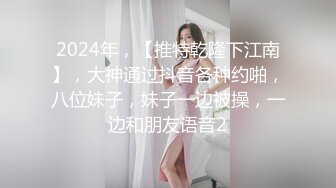 2024年，【推特乾隆下江南】，大神通过抖音各种约啪，八位妹子，妹子一边被操，一边和朋友语音2