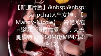 【新速片遞】&nbsp;&nbsp;⭐⭐⭐stripchat人气女神，【Mandy-Nicole】，冷艳尤物~!跳蛋+道具抽插~爽，大长腿模特⭐[6250MB/MP4/10:19:12]