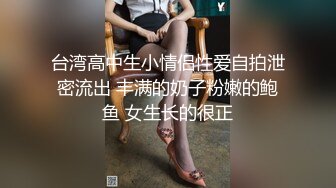 台湾高中生小情侣性爱自拍泄密流出 丰满的奶子粉嫩的鲍鱼 女生长的很正