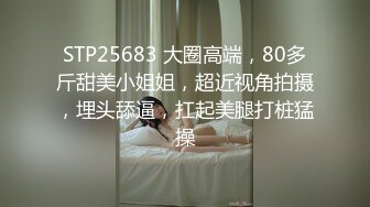 STP25683 大圈高端，80多斤甜美小姐姐，超近视角拍摄，埋头舔逼，扛起美腿打桩猛操