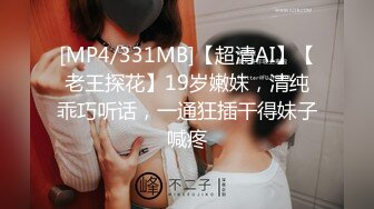 [MP4/331MB]【超清AI】【老王探花】19岁嫩妹，清纯乖巧听话，一通狂插干得妹子喊疼