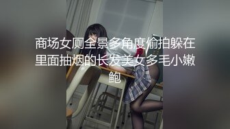 商场女厕全景多角度偷拍躲在里面抽烟的长发美女多毛小嫩鲍