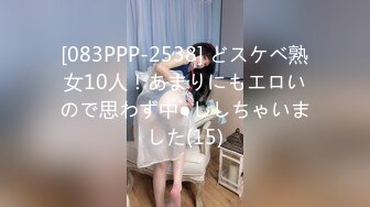 [083PPP-2538] どスケベ熟女10人！あまりにもエロいので思わず中●ししちゃいました(15)