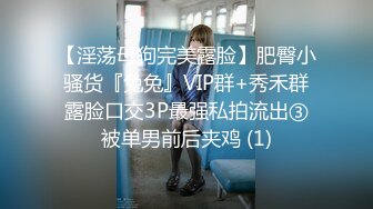 【淫荡母狗完美露脸】肥臀小骚货『兔兔』VIP群+秀禾群露脸口交3P最强私拍流出③被单男前后夹鸡 (1)