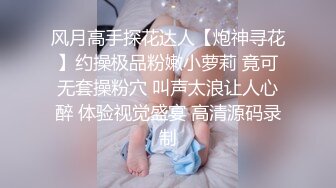 风月高手探花达人【炮神寻花】约操极品粉嫩小萝莉 竟可无套操粉穴 叫声太浪让人心醉 体验视觉盛宴 高清源码录制