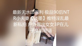 最新无水印福利 极品90后NTR小夫妻【淡墨】推特淫乱最新私拍 户外露出女女3P在儿子身后掰逼