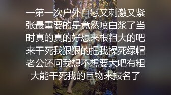 一第一次户外自慰又刺激又紧张最重要的是竟然喷白浆了当时真的真的好想来根粗大的吧来干死我狠狠的把我操死绿帽老公还问我想不想要大吧有粗大能干死我的巨物来报名了