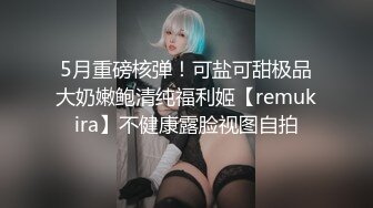 5月重磅核弹！可盐可甜极品大奶嫩鲍清纯福利姬【remukira】不健康露脸视图自拍