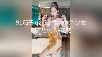 91茄子 qz-32 性感中介 少女房产经纪人-花花