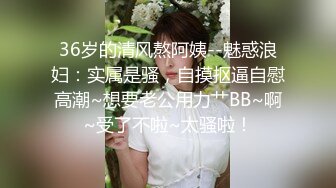 36岁的清风熬阿姨--魅惑浪妇：实属是骚，自摸抠逼自慰高潮~想要老公用力艹BB~啊~受了不啦~太骚啦！